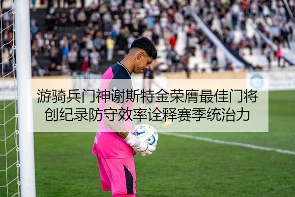 游骑兵门神谢斯特金荣膺最佳门将 创纪录防守效率诠释赛季统治力