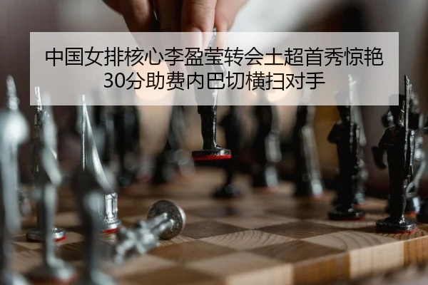 中国女排核心李盈莹转会土超首秀惊艳 30分助费内巴切横扫对手