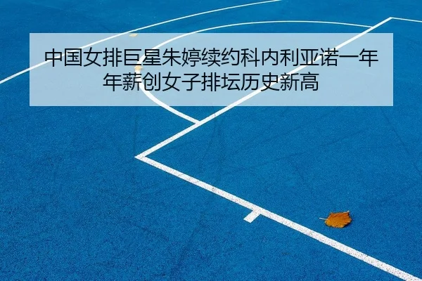 中国女排巨星朱婷续约科内利亚诺一年 年薪创女子排坛历史新高